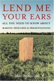 Lend Me Your Ears All You Need to Know about Making Speeches and Presentations