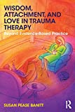 Wisdom, Attachment, and Love in Trauma Therapy Beyond Evidence-Based Practice  9781138289758 Front Cover