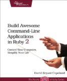 Build Awesome Command-Line Applications in Ruby 2 Control Your Computer, Simplify Your Life 2013 9781937785758 Front Cover