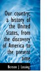 Our Country; a History of the United States, from the Discovery of America to the Present Time 2009 9781117661759 Front Cover