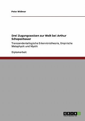 Drei Zugangsweisen zur Welt bei Arthur Schopenhauer Transzendentallogische Erkenntnistheorie, Empirische Metaphysik und Mystik 2008 9783640181759 Front Cover