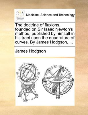 Doctrine of Fluxions, Founded on Sir Isaac Newton's Method, Published by Himself in His Tract upon the Quadrature of Curves by James Hodgson 2010 9781140870760 Front Cover