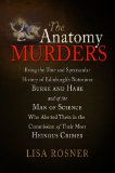 Anatomy Murders Being the True and Spectacular History of Edinburgh&#39;s Notorious Burke and Hare and of the Man of Science Who Abetted Them in the Commission of Their Most Heinous Crimes