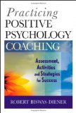 Practicing Positive Psychology Coaching Assessment, Activities and Strategies for Success