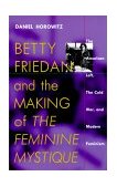 Betty Friedan and the Making of "the Feminine Mystique" The American Left, the Cold War, and Modern Feminism cover art