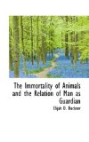 The Immortality of Animals and the Relation of Man As Guardian: 2009 9781103798773 Front Cover