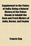 Supplement to the Fishes of India; Being a Natural History of the Fishes Known to Inhabit the Seas and Fresh Waters of India, Burma, and Ceylon 2010 9781154862775 Front Cover