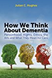 How We Think about Dementia Personhood, Rights, Ethics, the Arts and What They Mean for Care 2014 9781849054775 Front Cover
