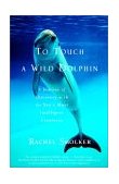 To Touch a Wild Dolphin A Journey of Discovery with the Sea's Most Intelligent Creatures 2002 9780385491778 Front Cover
