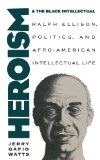 Heroism and the Black Intellectual Ralph Ellison, Politics, and Afro-American Intellectual Life  9780807844779 Front Cover