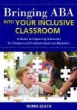 Bringing ABA into Your Inclusive Classroom A Guide to Improving Outcomes for Students with Autism Spectrum Disorders