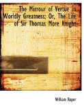 The Mirrour of Vertue in Worldly Greatness; Or, the Life of Sir Thomas More Knight: 2008 9780554708782 Front Cover