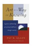 Art Is a Way of Knowing A Guide to Self-Knowledge and Spiritual Fulfillment Through Creativity cover art