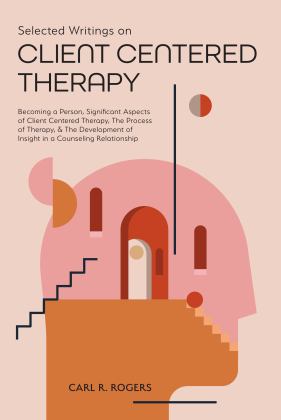 Selected Writings on Client Centered Therapy Becoming a Person, Significant Aspects of Client Centered Therapy, the Process of Therapy, &amp; the Development of Insight in a Counseling Relationship  9781953450784 Front Cover