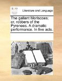 Gallant Moriscoes; or, Robbers of the Pyrenees a Dramatic Performance in Five Acts 2010 9781170249789 Front Cover
