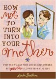 How Not to Turn into Your Mother For the Woman Who Loves Her Mother but Never Follows Mom's Advice 2006 9780740760792 Front Cover