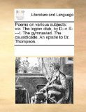Poems on Various Subjects Viz. the legion club, by D--n S----T. the gymnasiad. the causidicade. an epistle to Dr. Thompson 2010 9781170317792 Front Cover
