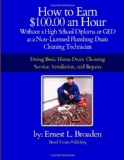 How to Earn $100. 00 an Hour, Without a High School Diploma or a GED As a Non-Licensed Plumbing Drain Cleaning Technician Basic Home Drain Cleaning, Maintenance, Installation and Repair 2012 9781477454794 Front Cover