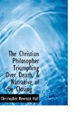 The Christian Philosopher Triumphing over Death: A Narrative of the Closing Scenes of the Life of the Late William Gordon, M.d. 2008 9780554645797 Front Cover