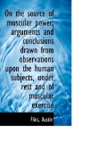 On the Source of Muscular Power; Arguments and Conclusions Drawn from Observations upon the Human Su 2009 9781113446800 Front Cover