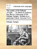 Works of Sir William Temple, to Which Is Prefixed, the Life and Character of Sir William Temple Written by a Particular Friend 2010 9781140872801 Front Cover
