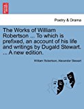 Works of William Robertson to Which Is Prefixed, an Account of His Life and Writings by Dugald Stewart a New Edition 2011 9781241117801 Front Cover