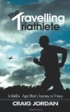 Travelling Triathlete A Middle - Aged Man's Journey to Fitness 2011 9781467000802 Front Cover