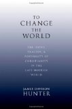 To Change the World The Irony, Tragedy, and Possibility of Christianity in the Late Modern World