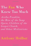 Fan Who Knew Too Much Aretha Franklin, the Rise of the Soap Opera, Children of the Gospel Church, and Other Meditations 2012 9780375400803 Front Cover