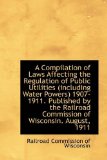 A Compilation of Laws Affecting the Regulation of Public Utilities (Including Water Powers) 1907-191: 2009 9781103985807 Front Cover