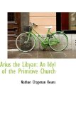 Arius the Libyan : An Idyl of the Primitive Church 2009 9780559900808 Front Cover