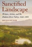 Sanctified Landscape Writers, Artists, and the Hudson River Valley, 1820-1909  9780801450808 Front Cover