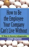 How to Be the Employee Your Company Can't Live Without 18 Ways to Become Indispensable 2006 9780471751809 Front Cover