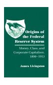 Origins of the Federal Reserve System Money, Class, and Corporate Capitalism, 1890-1913  9780801496813 Front Cover