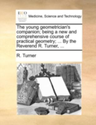 Young Geometrician's Companion; Being a New and Comprehensive Course of Practical Geometry; by the Reverend R Turner 2010 9781140716815 Front Cover
