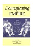 Domesticating the Empire Race, Gender, and Family Life in French and Dutch Colonialism cover art