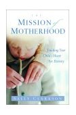 Mission of Motherhood Touching Your Child's Heart of Eternity 2003 9781578565818 Front Cover