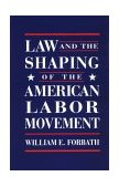 Law and the Shaping of the American Labor Movement 