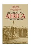 Recreating Africa Culture, Kinship, and Religion in the African-Portuguese World, 1441-1770