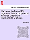 Hannonia Ludovico Xiv Regnante, Thesim Proponebat Facultati Litterarum Parisiensi H Caffiaux 2011 9781241556822 Front Cover
