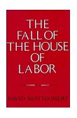 Fall of the House of Labor The Workplace, the State, and American Labor Activism, 1865-1925