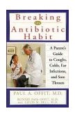 Breaking the Antibiotic Habit A Parent's Guide to Coughs, Colds, Ear Infections, and Sore Throats 1999 9780471319825 Front Cover