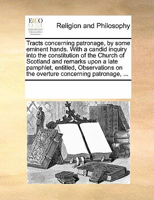 Tracts Concerning Patronage, by Some Eminent Hands with a Candid Inquiry into the Constitution of the Church of Scotland and Remarks upon a Late Pamp 2010 9780699115827 Front Cover