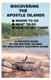 Discovering the Apostle Islands Where to Go, What to Do, How to Get There: A Visitor's Guide to the Historic Islands off Wisconsin's Northern Shore 1st 9780984291830 Front Cover