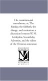 Constitutional Amendment; or, the Sunday, the Sabbath, the Change, and Restitution, a Discussion Between W H Littlejohn, Seventh-Day Adventist 2006 9781425541835 Front Cover