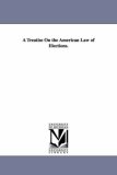 Treatise on the American Law of Elections 2006 9781425554835 Front Cover