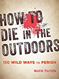 How to Die in the Outdoors 150 Wild Ways to Perish 3rd 9781493027835 Front Cover