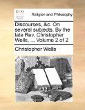Discourses, and C on Several Subjects by the Late Rev Christopher Wells 2010 9781140700838 Front Cover