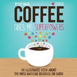 Coffee Gives Me Superpowers An Illustrated Book about the Most Awesome Beverage on Earth 2015 9781449460839 Front Cover