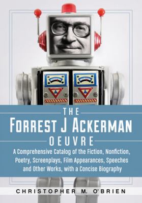 Forrest J Ackerman Oeuvre A Comprehensive Catalog of the Fiction, Nonfiction, Poetry, Screenplays, Film Appearances, Speeches and Other W 2012 9780786449842 Front Cover